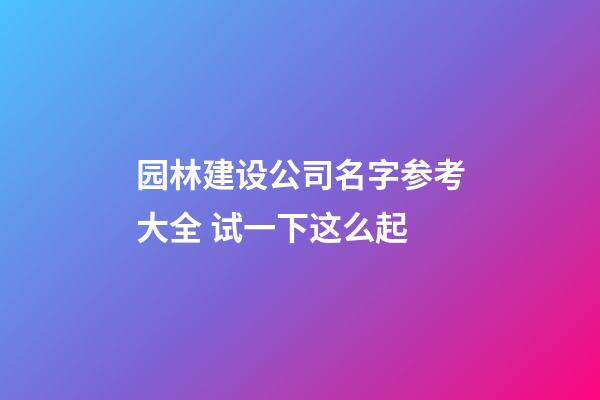 园林建设公司名字参考大全 试一下这么起-第1张-公司起名-玄机派